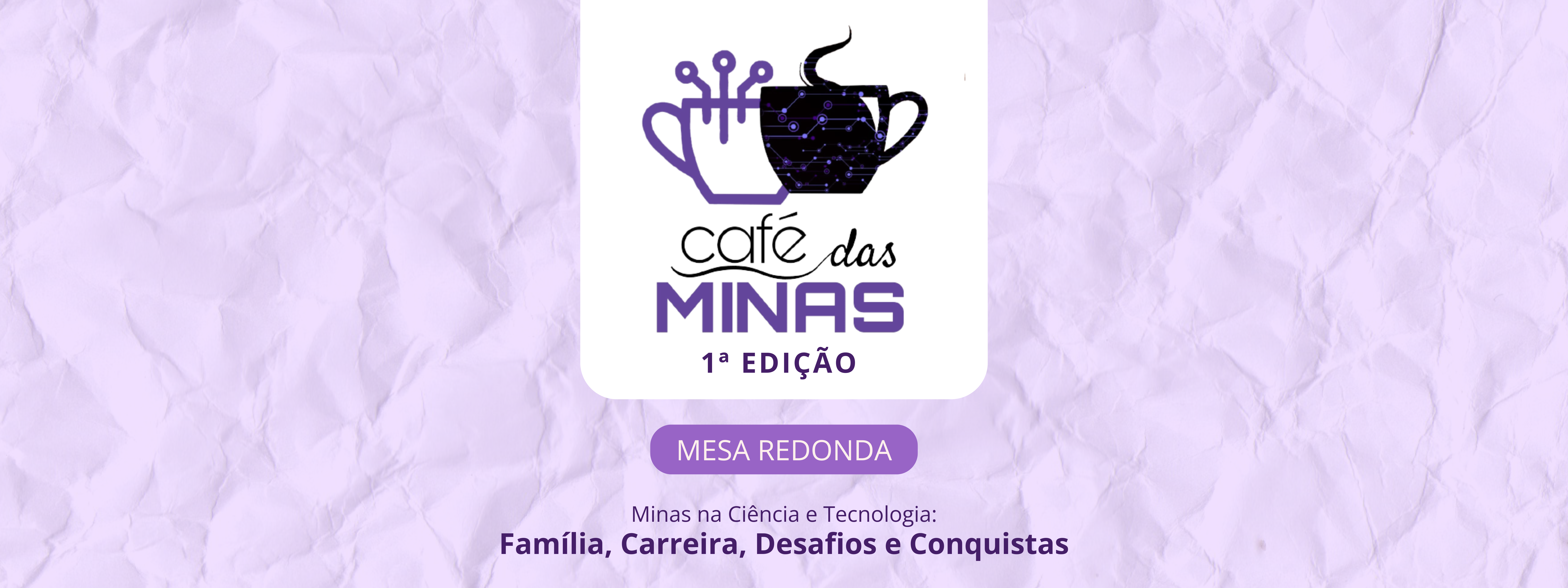 Banner com informações sobre o Café das Minas, 1ª Edição - Mesa Redonda: Minas na Ciência e Tecnologia: Família, Carreira, Desafios e Conquistas