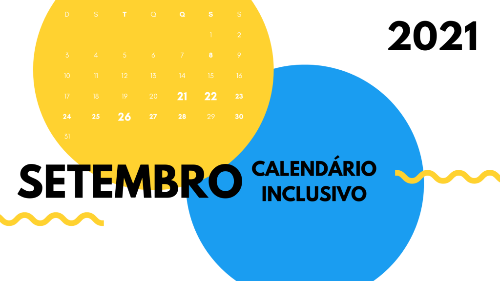 Na foto, há um calendário com um fundo branco e com dois círculos grandes, um amarelo, no canto superior esquerdo contendo o calendário do mês de setembro, com os dias vinte e um, vinte e dois e vinte e seis em destaque, na cor branca e em negrito, e no outro círculo, do mesmo tamanho, mas no canto inferior direito, da cor azul claro, está escrito dentro "calendário inclusivo”, em caixa alta e na cor preta. Do lado esquerdo da imagem, um pouco abaixo do calendário contido dentro do círculo azul claro, tem escrito em letra grande, preta e grifada "SETEMBRO" e na parte superior direita da imagem, há escrito o ano de 2021 bem grande e na cor preta.